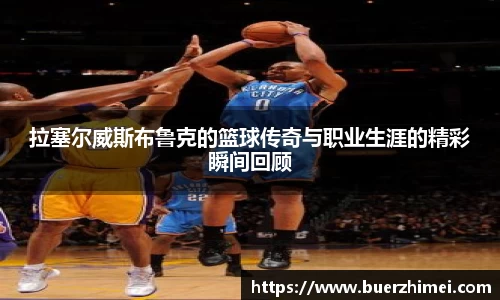 拉塞尔威斯布鲁克的篮球传奇与职业生涯的精彩瞬间回顾
