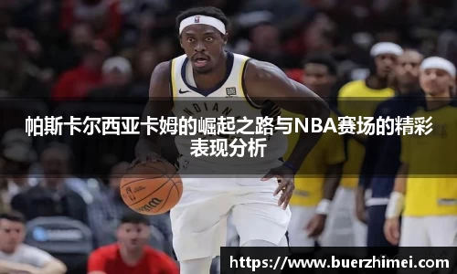 帕斯卡尔西亚卡姆的崛起之路与NBA赛场的精彩表现分析