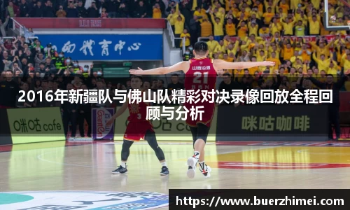 2016年新疆队与佛山队精彩对决录像回放全程回顾与分析